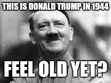 happy hitler | THIS IS DONALD TRUMP IN 1944 FEEL OLD YET? | image tagged in happy hitler | made w/ Imgflip meme maker