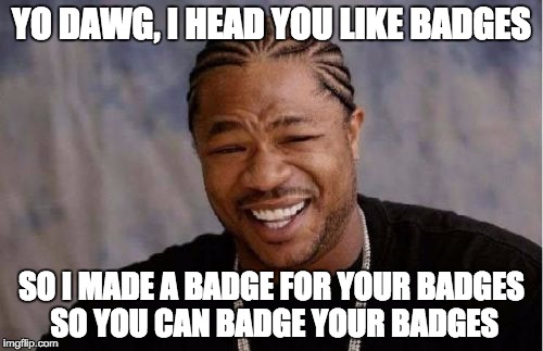 Yo Dawg Heard You Meme | YO DAWG, I HEAD YOU LIKE BADGES; SO I MADE A BADGE FOR YOUR BADGES SO YOU CAN BADGE YOUR BADGES | image tagged in memes,yo dawg heard you | made w/ Imgflip meme maker