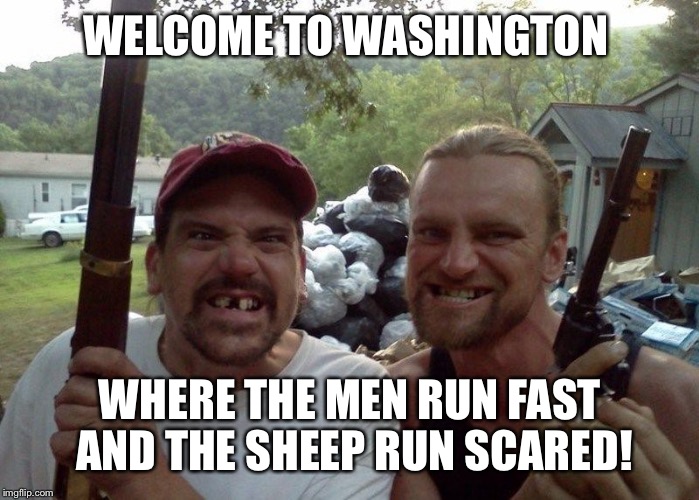 Rednecks | WELCOME TO WASHINGTON; WHERE THE MEN RUN FAST AND THE SHEEP RUN SCARED! | image tagged in rednecks | made w/ Imgflip meme maker