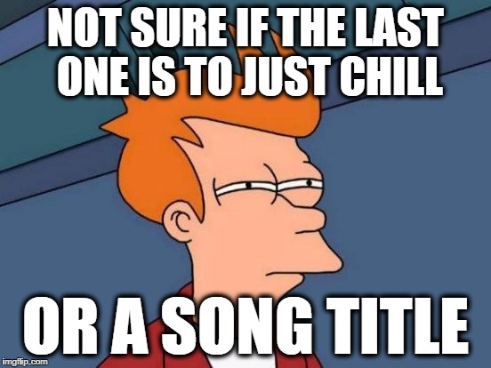 Futurama Fry Meme | NOT SURE IF THE LAST ONE IS TO JUST CHILL OR A SONG TITLE | image tagged in memes,futurama fry | made w/ Imgflip meme maker