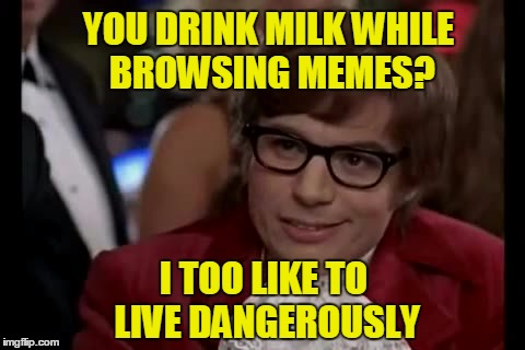 YOU DRINK MILK WHILE BROWSING MEMES? I TOO LIKE TO LIVE DANGEROUSLY | made w/ Imgflip meme maker