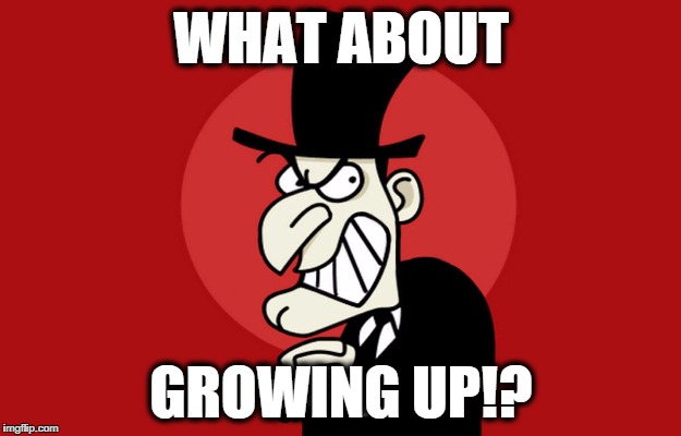 Snidely Whiplash | WHAT ABOUT GROWING UP!? | image tagged in snidely whiplash | made w/ Imgflip meme maker