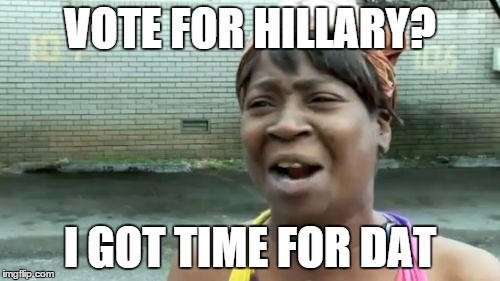 Ain't Nobody Got Time For That Meme | VOTE FOR HILLARY? I GOT TIME FOR DAT | image tagged in memes,aint nobody got time for that | made w/ Imgflip meme maker