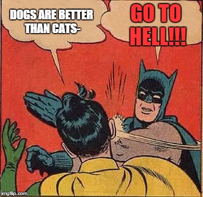 Batman Slapping Robin Meme | DOGS ARE BETTER THAN CATS- GO TO HELL!!! | image tagged in memes,batman slapping robin | made w/ Imgflip meme maker