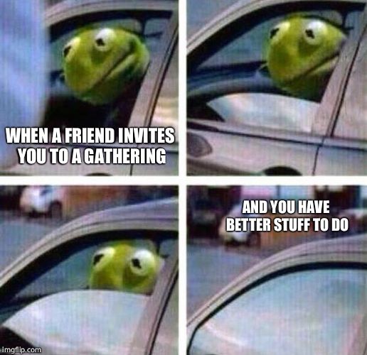 Kermit Meme | WHEN A FRIEND INVITES YOU TO A GATHERING; AND YOU HAVE BETTER STUFF TO DO | image tagged in kermit meme | made w/ Imgflip meme maker