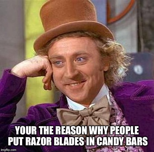 Creepy Condescending Wonka Meme | YOUR THE REASON WHY PEOPLE PUT RAZOR BLADES IN CANDY BARS | image tagged in memes,creepy condescending wonka | made w/ Imgflip meme maker