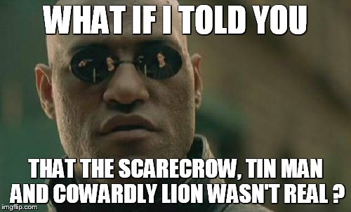 Matrix Morpheus Meme | WHAT IF I TOLD YOU; THAT THE SCARECROW, TIN MAN AND COWARDLY LION WASN'T REAL ? | image tagged in memes,matrix morpheus | made w/ Imgflip meme maker