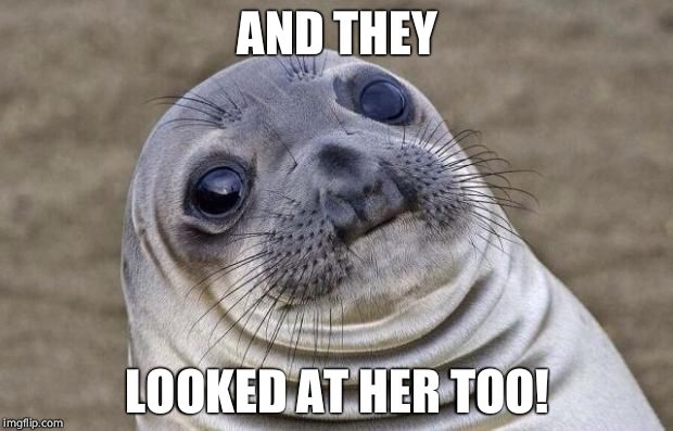 Awkward Moment Sealion Meme | AND THEY LOOKED AT HER TOO! | image tagged in memes,awkward moment sealion | made w/ Imgflip meme maker