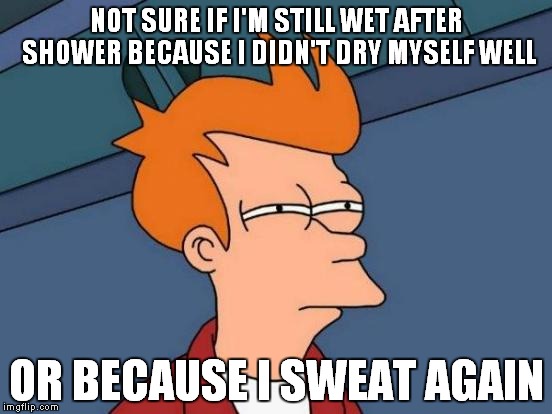 Futurama Fry | NOT SURE IF I'M STILL WET AFTER SHOWER BECAUSE I DIDN'T DRY MYSELF WELL; OR BECAUSE I SWEAT AGAIN | image tagged in memes,futurama fry | made w/ Imgflip meme maker