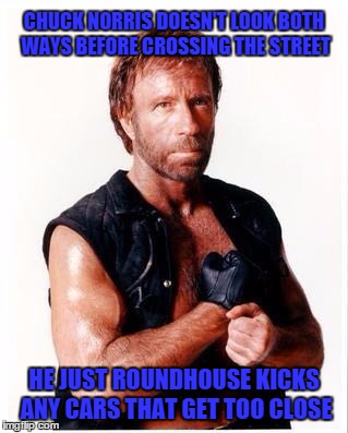 Chuck Norris Flex | CHUCK NORRIS DOESN'T LOOK BOTH WAYS BEFORE CROSSING THE STREET; HE JUST ROUNDHOUSE KICKS ANY CARS THAT GET TOO CLOSE | image tagged in chuck norris | made w/ Imgflip meme maker