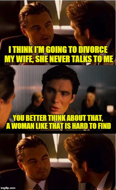 Inception Meme | I THINK I'M GOING TO DIVORCE MY WIFE, SHE NEVER TALKS TO ME; YOU BETTER THINK ABOUT THAT, A WOMAN LIKE THAT IS HARD TO FIND | image tagged in memes,inception | made w/ Imgflip meme maker