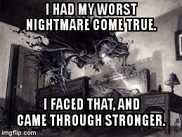 I HAD MY WORST NIGHTMARE COME TRUE. I FACED THAT, AND CAME THROUGH STRONGER. | image tagged in nightmare come true | made w/ Imgflip meme maker