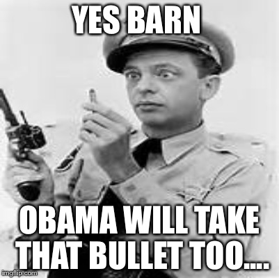 My only bullet? |  YES BARN; OBAMA WILL TAKE THAT BULLET TOO.... | image tagged in memes | made w/ Imgflip meme maker