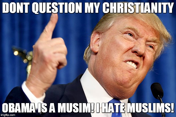 Donald Trump | DONT QUESTION MY CHRISTIANITY; OBAMA IS A MUSIM! I HATE MUSLIMS! | image tagged in donald trump | made w/ Imgflip meme maker