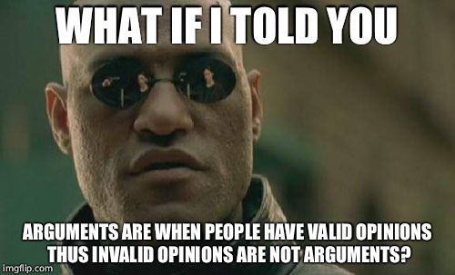 Matrix Morpheus Meme | WHAT IF I TOLD YOU ARGUMENTS ARE WHEN PEOPLE HAVE VALID OPINIONS THUS INVALID OPINIONS ARE NOT ARGUMENTS? | image tagged in memes,matrix morpheus | made w/ Imgflip meme maker