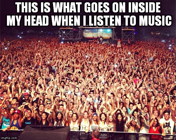It happens some times | THIS IS WHAT GOES ON INSIDE MY HEAD WHEN I LISTEN TO MUSIC | image tagged in memes,music | made w/ Imgflip meme maker
