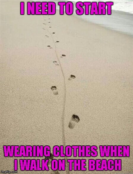 You know...cuz it gets a little chilly out there. | I NEED TO START; WEARING CLOTHES WHEN I WALK ON THE BEACH | image tagged in memes,prints in the sand,funny,walking on the beach,the beach | made w/ Imgflip meme maker