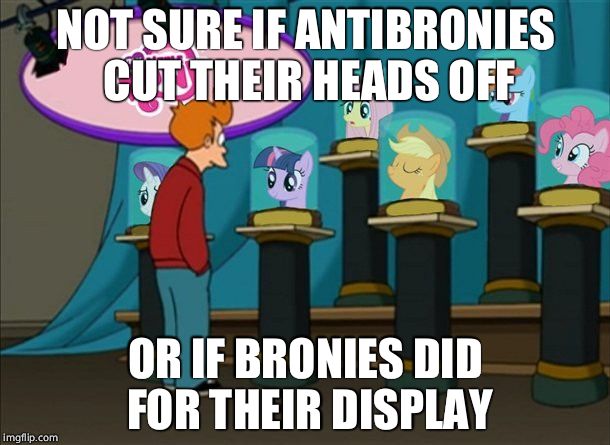 futurama mlp | NOT SURE IF ANTIBRONIES CUT THEIR HEADS OFF; OR IF BRONIES DID FOR THEIR DISPLAY | image tagged in futurama mlp | made w/ Imgflip meme maker