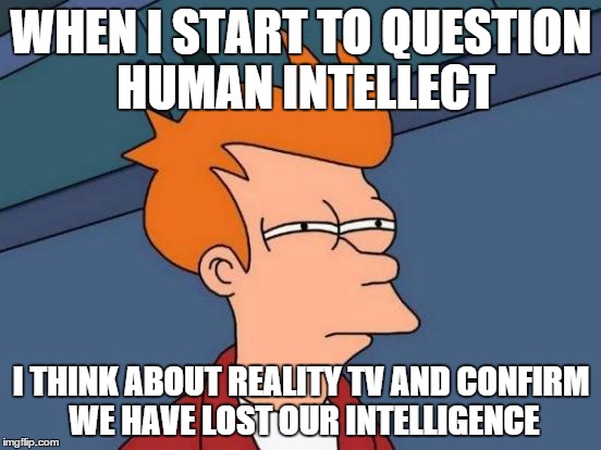 Futurama Fry Meme | WHEN I START TO QUESTION HUMAN INTELLECT; I THINK ABOUT REALITY TV AND CONFIRM WE HAVE LOST OUR INTELLIGENCE | image tagged in memes,futurama fry | made w/ Imgflip meme maker