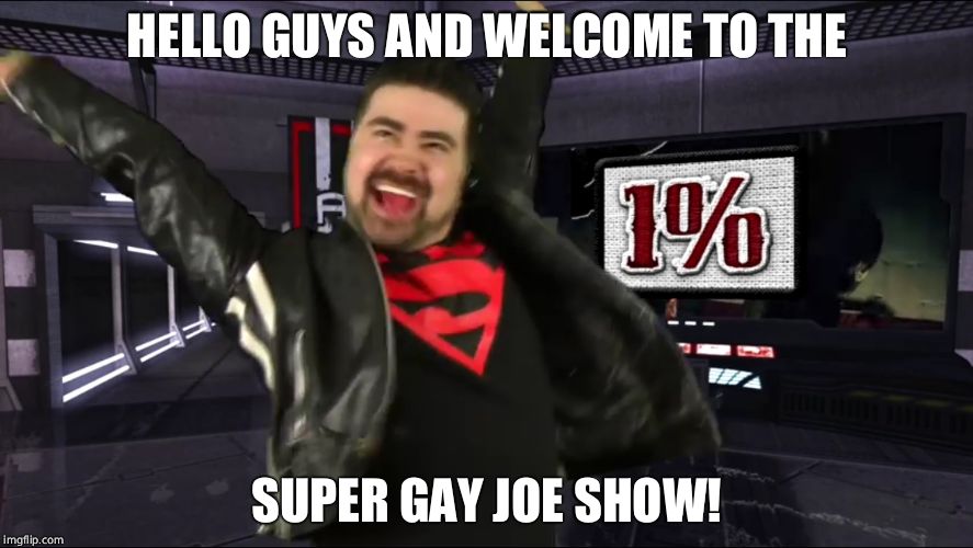 Angry Joe | HELLO GUYS AND WELCOME TO THE; SUPER GAY JOE SHOW! | image tagged in angry joe | made w/ Imgflip meme maker