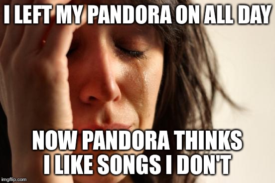 First World Problems | I LEFT MY PANDORA ON ALL DAY; NOW PANDORA THINKS I LIKE SONGS I DON'T | image tagged in memes,first world problems | made w/ Imgflip meme maker