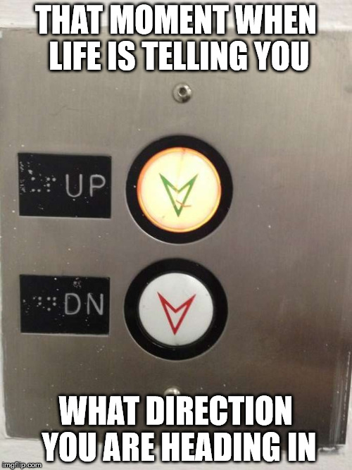 Life | THAT MOMENT WHEN LIFE IS TELLING YOU; WHAT DIRECTION YOU ARE HEADING IN | image tagged in elevator | made w/ Imgflip meme maker