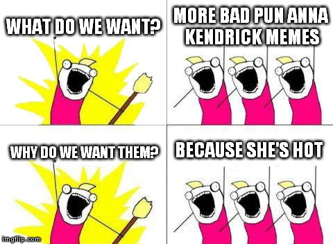Bad Pun Anna Kendrick | WHAT DO WE WANT? MORE BAD PUN ANNA KENDRICK MEMES; BECAUSE SHE'S HOT; WHY DO WE WANT THEM? | image tagged in memes,what do we want,bad pun anna kendrick | made w/ Imgflip meme maker