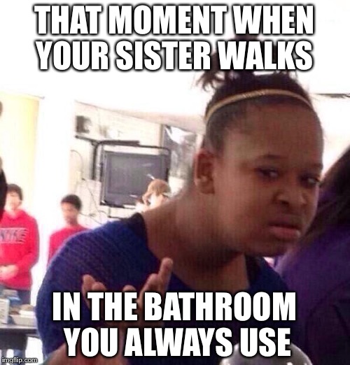 Black Girl Wat | THAT MOMENT WHEN YOUR SISTER WALKS; IN THE BATHROOM YOU ALWAYS USE | image tagged in memes,black girl wat | made w/ Imgflip meme maker