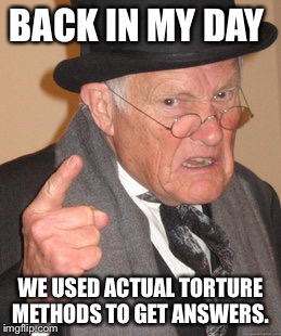 Back In My Day | BACK IN MY DAY; WE USED ACTUAL TORTURE METHODS TO GET ANSWERS. | image tagged in memes,back in my day | made w/ Imgflip meme maker