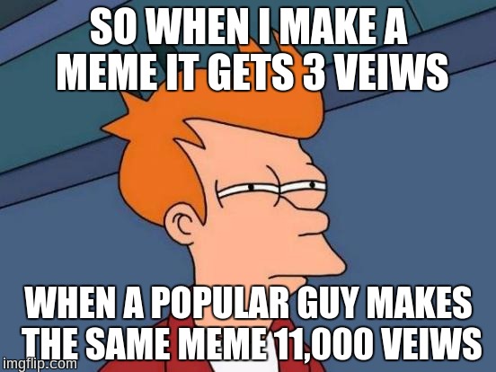 How my life works 
 | SO WHEN I MAKE A MEME IT GETS 3 VEIWS; WHEN A POPULAR GUY MAKES THE SAME MEME 11,000 VEIWS | image tagged in memes,futurama fry,unpopular meme,life,reality | made w/ Imgflip meme maker