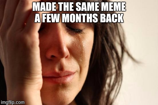 First World Problems Meme | MADE THE SAME MEME A FEW MONTHS BACK | image tagged in memes,first world problems | made w/ Imgflip meme maker