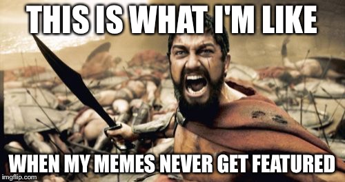Sparta Leonidas Meme | THIS IS WHAT I'M LIKE; WHEN MY MEMES NEVER GET FEATURED | image tagged in memes,sparta leonidas | made w/ Imgflip meme maker