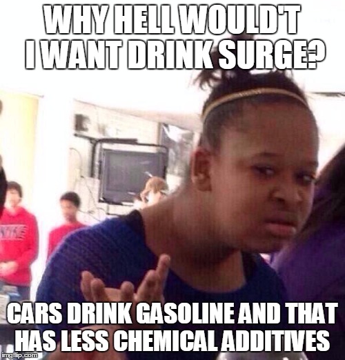 Black Girl Wat Meme | WHY HELL WOULD'T I WANT DRINK SURGE? CARS DRINK GASOLINE AND THAT HAS LESS CHEMICAL ADDITIVES | image tagged in memes,black girl wat | made w/ Imgflip meme maker