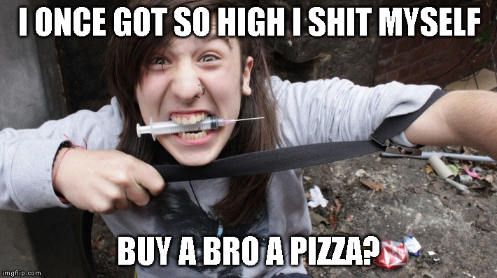 sad sad junky | I ONCE GOT SO HIGH I SHIT MYSELF; BUY A BRO A PIZZA? | image tagged in sad sad junky | made w/ Imgflip meme maker