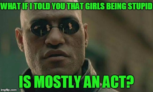 Matrix Morpheus Meme | WHAT IF I TOLD YOU THAT GIRLS BEING STUPID IS MOSTLY AN ACT? | image tagged in memes,matrix morpheus | made w/ Imgflip meme maker