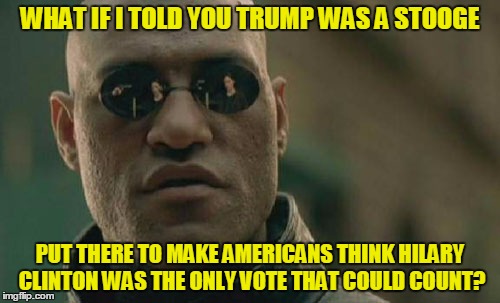 Matrix Morpheus | WHAT IF I TOLD YOU TRUMP WAS A STOOGE; PUT THERE TO MAKE AMERICANS THINK HILARY CLINTON WAS THE ONLY VOTE THAT COULD COUNT? | image tagged in memes,matrix morpheus | made w/ Imgflip meme maker