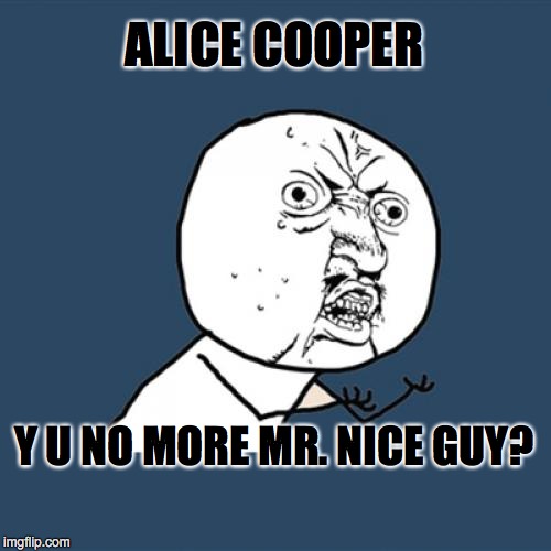 Y U No | ALICE COOPER; Y U NO MORE MR. NICE GUY? | image tagged in memes,y u no | made w/ Imgflip meme maker