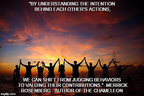 PeopleHoldingHands | "BY UNDERSTANDING THE INTENTION BEHIND EACH OTHER’S ACTIONS, WE CAN SHIFT FROM JUDGING BEHAVIORS TO VALUING THEIR CONTRIBUTIONS."- MERRICK ROSENBERG - AUTHOR OF THE CHAMELEON | image tagged in peopleholdinghands | made w/ Imgflip meme maker