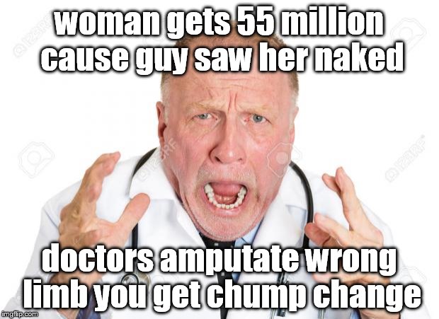 Angry Doctors | woman gets 55 million cause guy saw her naked; doctors amputate wrong limb you get chump change | image tagged in angry doctors | made w/ Imgflip meme maker