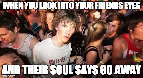 Sudden Clarity Clarence Meme | WHEN YOU LOOK INTO YOUR FRIENDS EYES; AND THEIR SOUL SAYS GO AWAY | image tagged in memes,sudden clarity clarence | made w/ Imgflip meme maker