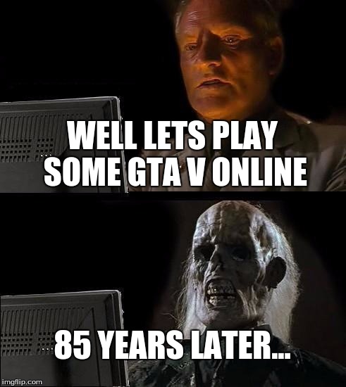 I'll Just Wait Here | WELL LETS PLAY SOME GTA V ONLINE; 85 YEARS LATER... | image tagged in memes,ill just wait here | made w/ Imgflip meme maker