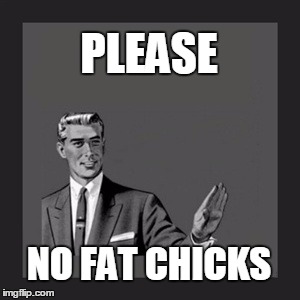 Kill Yourself Guy Meme | PLEASE NO FAT CHICKS | image tagged in memes,kill yourself guy | made w/ Imgflip meme maker