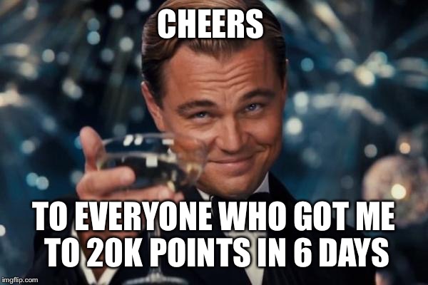 Leonardo Dicaprio Cheers Meme | CHEERS; TO EVERYONE WHO GOT ME TO 20K POINTS IN 6 DAYS | image tagged in memes,leonardo dicaprio cheers | made w/ Imgflip meme maker