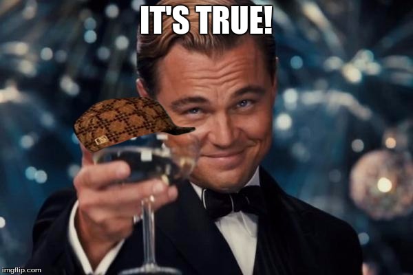 Leonardo Dicaprio Cheers Meme | IT'S TRUE! | image tagged in memes,leonardo dicaprio cheers,scumbag | made w/ Imgflip meme maker