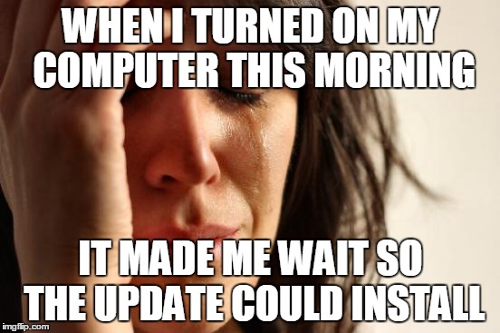 First World Problems Meme | WHEN I TURNED ON MY COMPUTER THIS MORNING; IT MADE ME WAIT SO THE UPDATE COULD INSTALL | image tagged in memes,first world problems | made w/ Imgflip meme maker