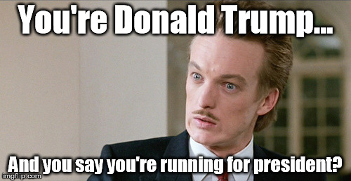 My Thought Every Time I Turn On The News | You're Donald Trump... And you say you're running for president? | image tagged in ferris bueller,donald trump,president | made w/ Imgflip meme maker