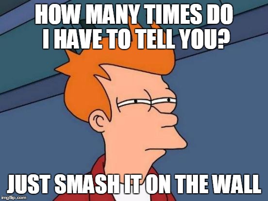Futurama Fry Meme | HOW MANY TIMES DO I HAVE TO TELL YOU? JUST SMASH IT ON THE WALL | image tagged in memes,futurama fry | made w/ Imgflip meme maker