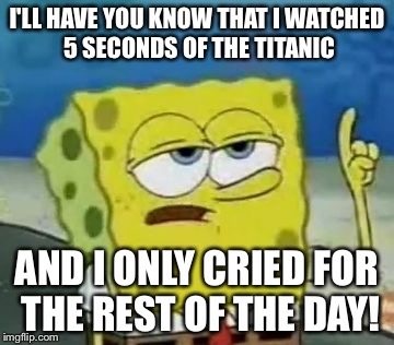 I'll Have You Know Spongebob | I'LL HAVE YOU KNOW THAT I WATCHED 5 SECONDS OF THE TITANIC; AND I ONLY CRIED FOR THE REST OF THE DAY! | image tagged in memes,ill have you know spongebob | made w/ Imgflip meme maker