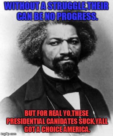 A word from Frederick Douglass. | WITHOUT A STRUGGLE,THEIR CAN BE NO PROGRESS. BUT FOR REAL YO,THESE PRESIDENTIAL CANIDATES SUCK,YALL GOT A CHOICE AMERICA. | image tagged in frederick douglass,president,voting | made w/ Imgflip meme maker