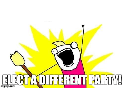 X All The Y Meme | ELECT A DIFFERENT PARTY! | image tagged in memes,x all the y | made w/ Imgflip meme maker